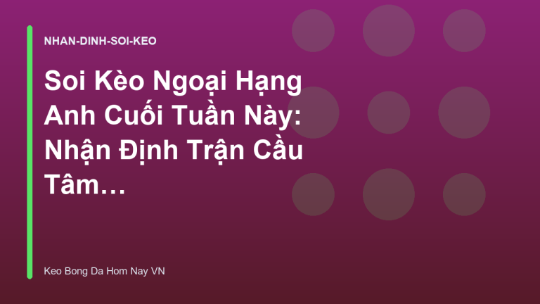 Soi Kèo Ngoại Hạng Anh Cuối Tuần Này: Nhận Định Trận Cầu Tâm Điểm